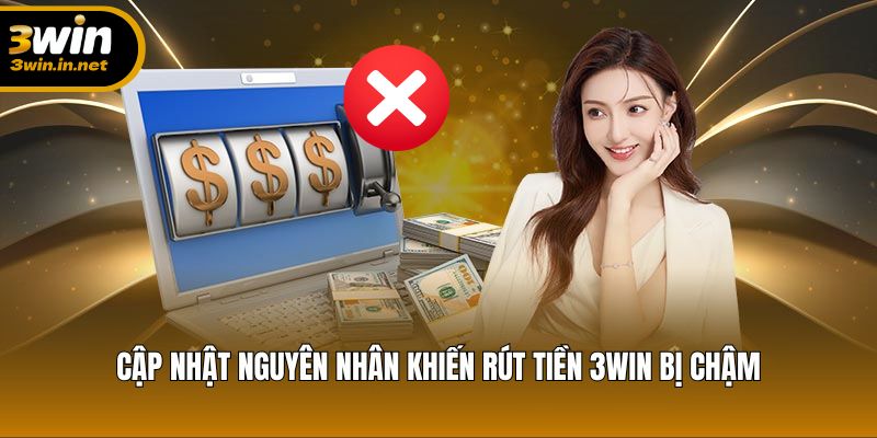 Cập nhật nguyên nhân khiến rút tiền 3WIN bị chậm
